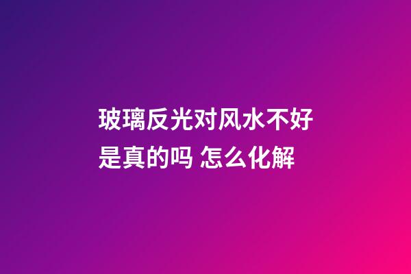 玻璃反光对风水不好是真的吗 怎么化解